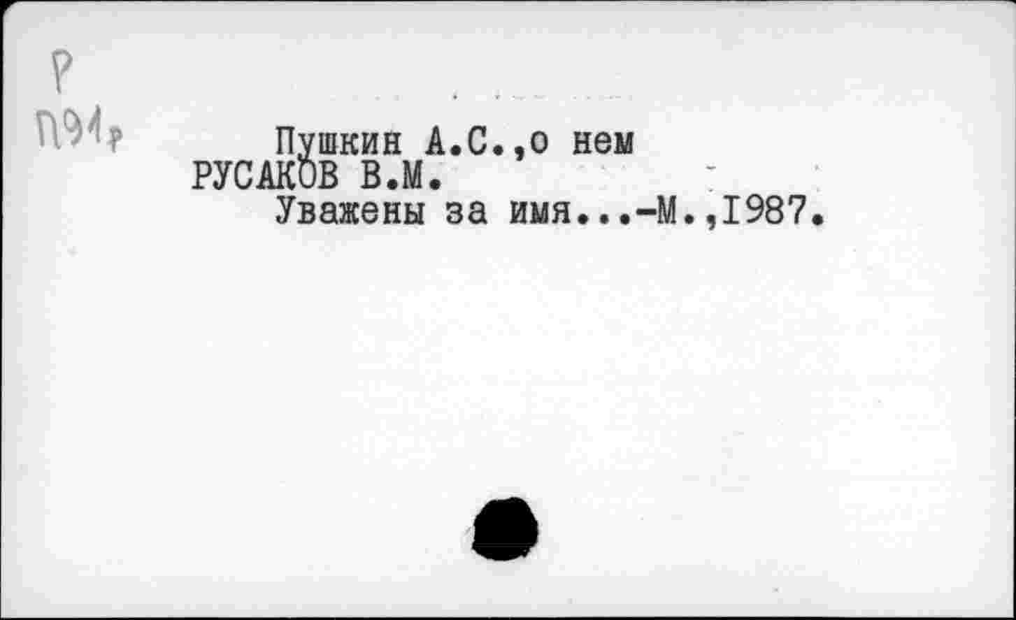 ﻿Пушкин А.С.,о нем РУСАКОВ В.М.
Уважены за имя...-М.,1987